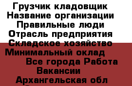 Грузчик-кладовщик › Название организации ­ Правильные люди › Отрасль предприятия ­ Складское хозяйство › Минимальный оклад ­ 26 000 - Все города Работа » Вакансии   . Архангельская обл.,Северодвинск г.